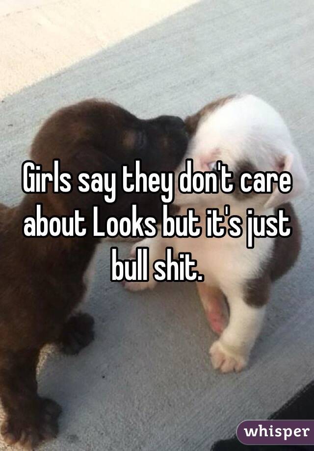 Girls say they don't care about Looks but it's just bull shit. 