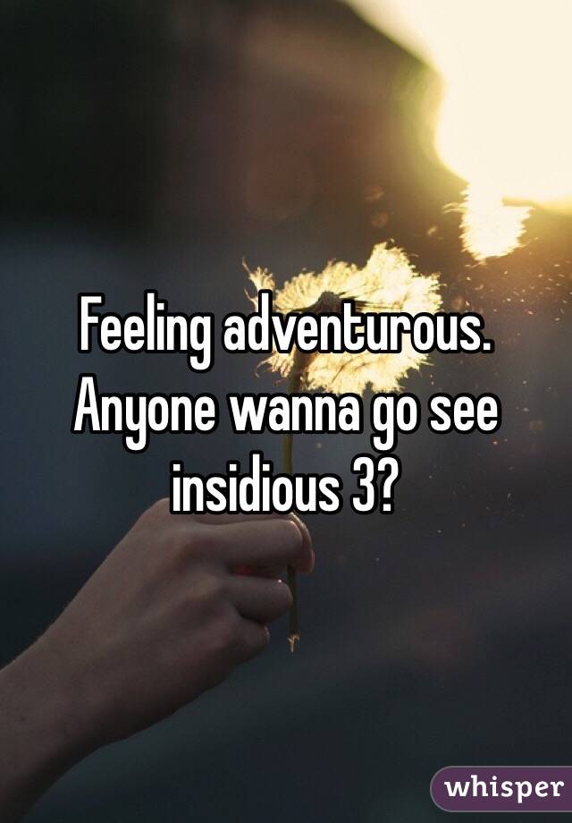 Feeling adventurous. Anyone wanna go see insidious 3? 