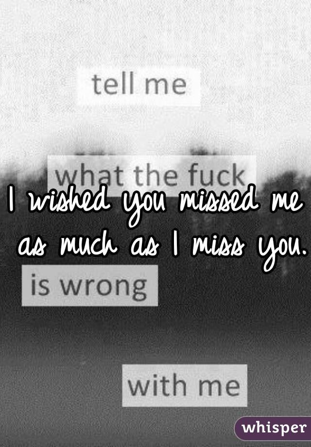 I wished you missed me as much as I miss you. 