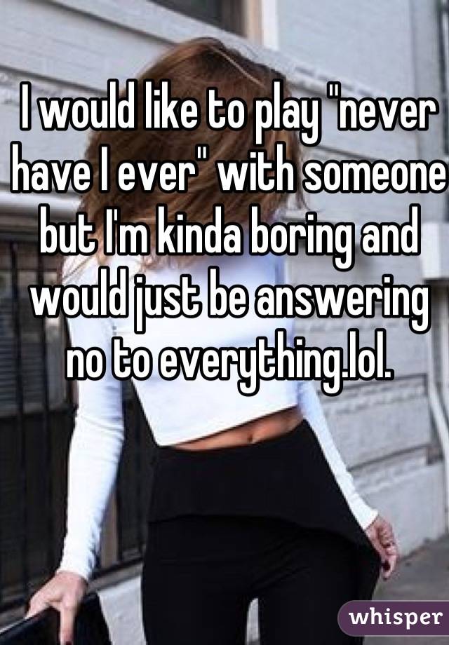 I would like to play "never have I ever" with someone but I'm kinda boring and would just be answering no to everything.lol. 