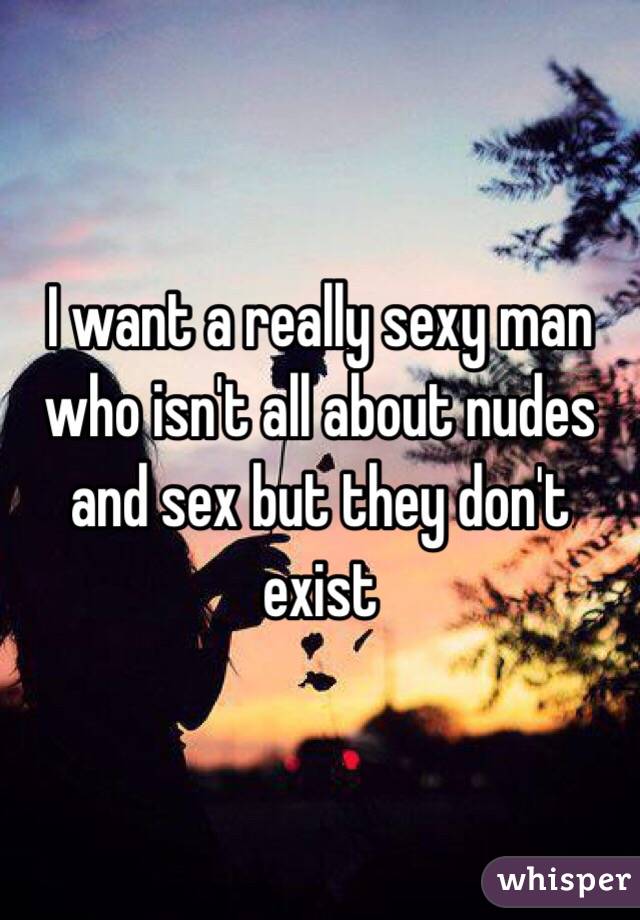 I want a really sexy man who isn't all about nudes and sex but they don't exist