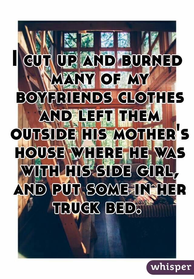 I cut up and burned many of my boyfriends clothes and left them outside his mother's house where he was with his side girl, and put some in her truck bed. 