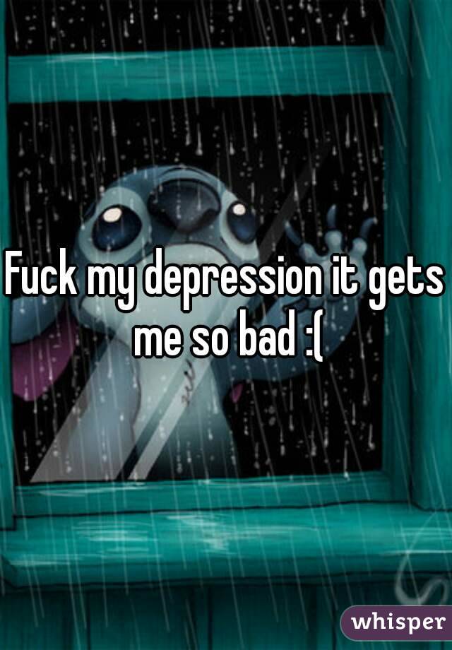 Fuck my depression it gets me so bad :(