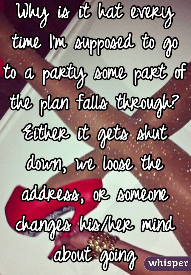 Why is it hat every time I'm supposed to go to a party some part of the plan falls through? Either it gets shut down, we loose the address, or someone changes his/her mind about going 