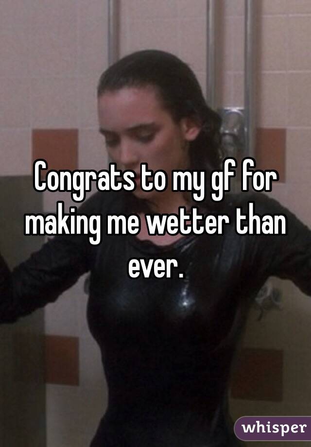 Congrats to my gf for making me wetter than ever. 