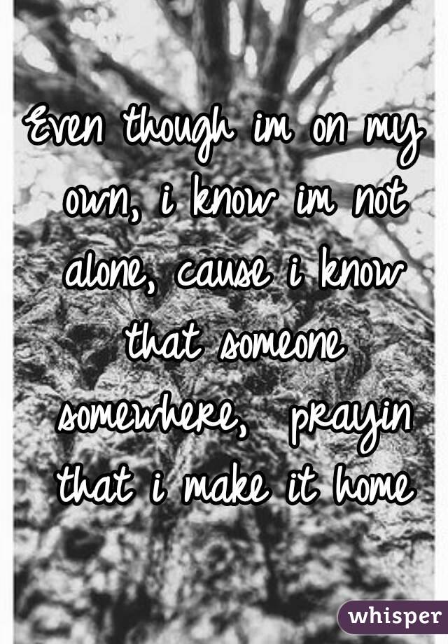 Even though im on my own, i know im not alone, cause i know that someone somewhere,  prayin that i make it home