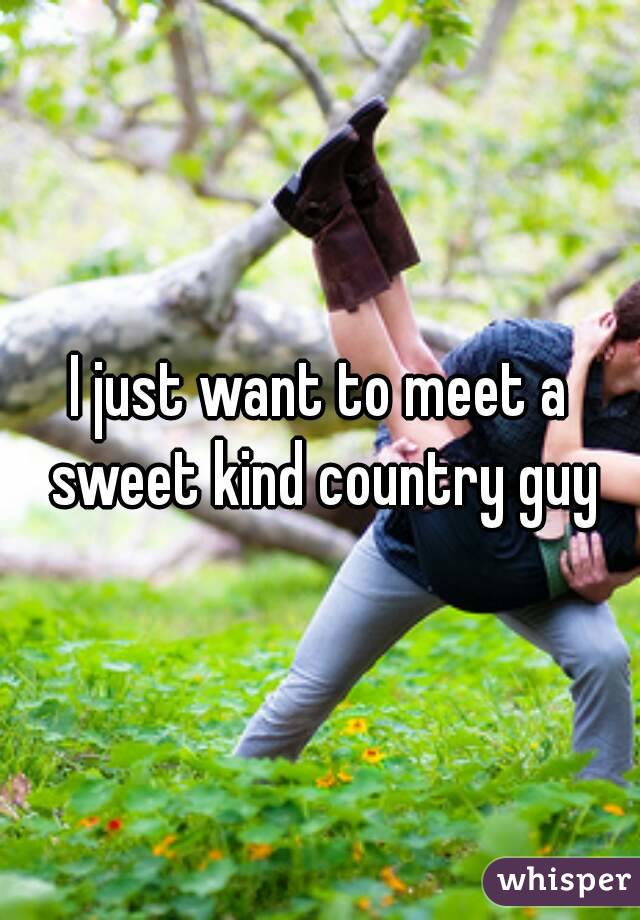 I just want to meet a sweet kind country guy