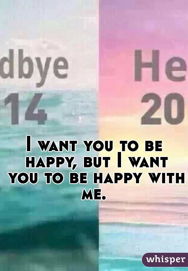 I want you to be happy, but I want you to be happy with me. 