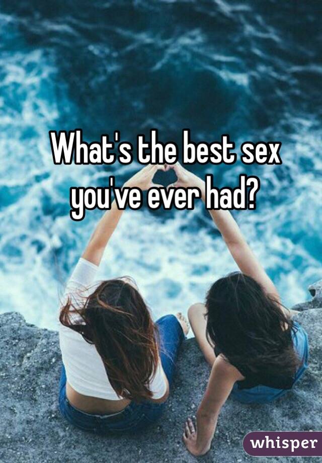 What's the best sex you've ever had? 