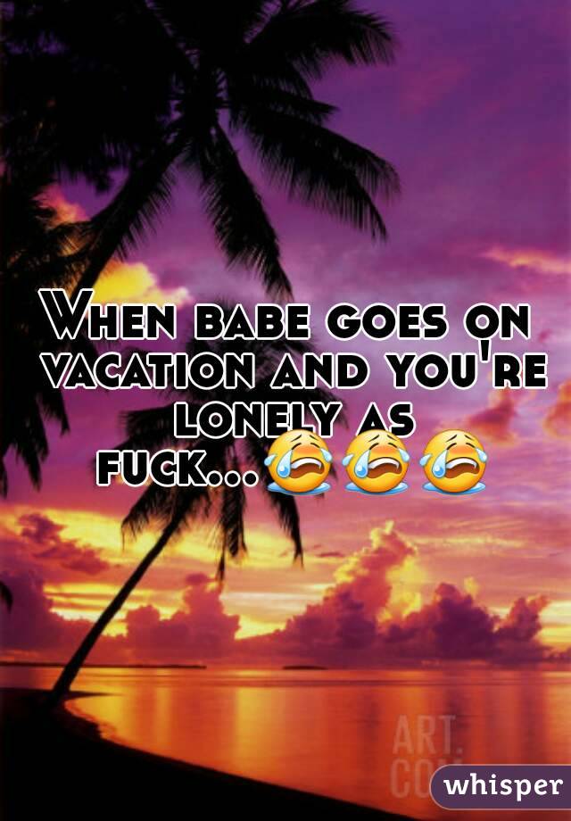 When babe goes on vacation and you're lonely as fuck...😭😭😭