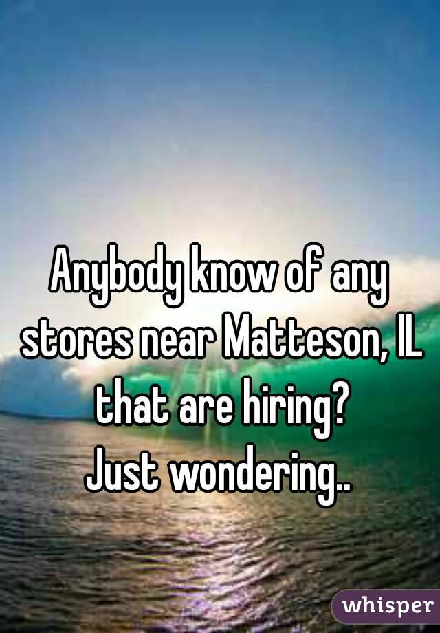 Anybody know of any stores near Matteson, IL that are hiring?
Just wondering..