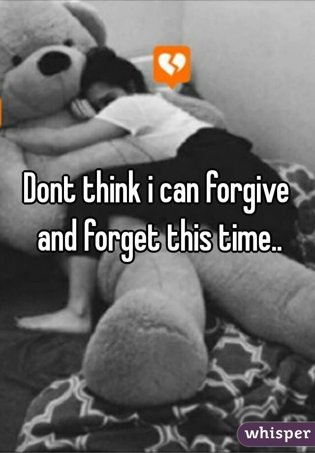 Dont think i can forgive and forget this time..
