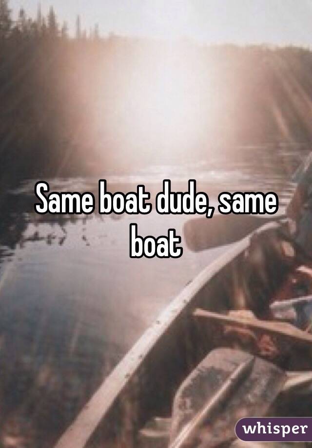 Same boat dude, same boat