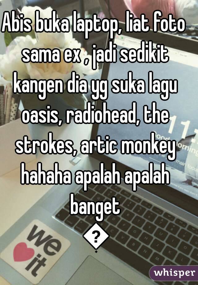 Abis buka laptop, liat foto sama ex , jadi sedikit kangen dia yg suka lagu oasis, radiohead, the strokes, artic monkey hahaha apalah apalah banget 😂