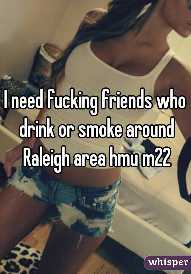 I need fucking friends who drink or smoke around Raleigh area hmu m22