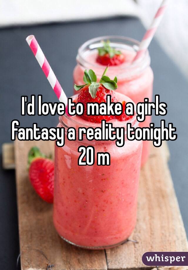 I'd love to make a girls fantasy a reality tonight 
20 m