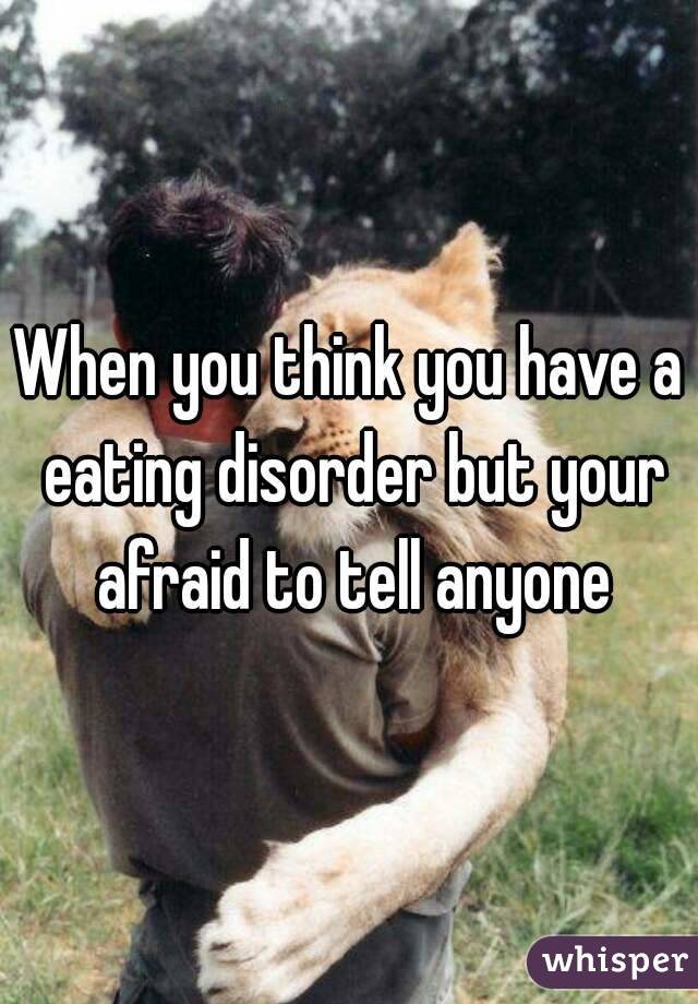 When you think you have a eating disorder but your afraid to tell anyone