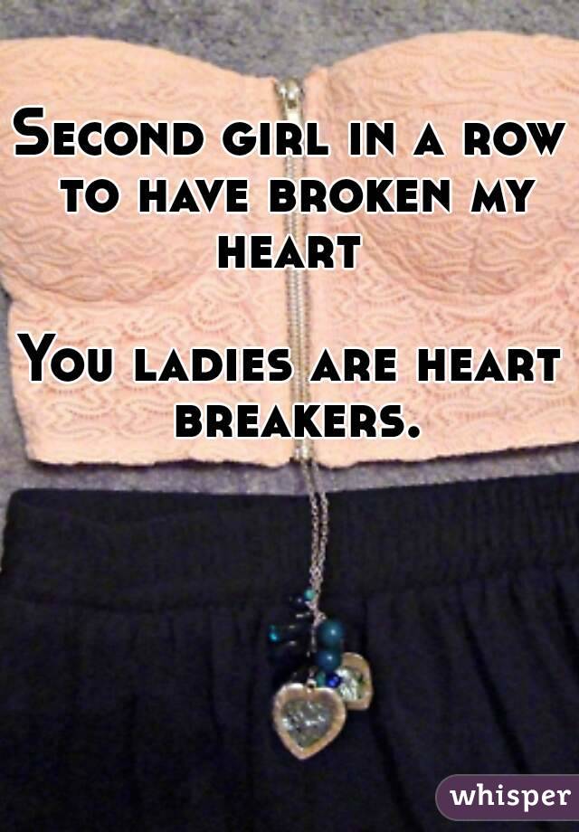 Second girl in a row to have broken my heart 

You ladies are heart breakers.