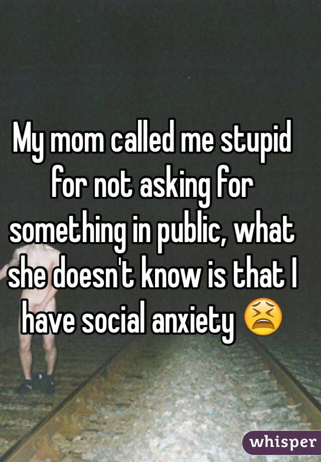 My mom called me stupid for not asking for something in public, what she doesn't know is that I have social anxiety 😫