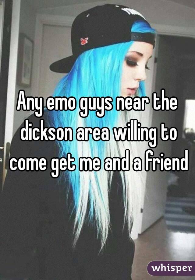 Any emo guys near the dickson area willing to come get me and a friend