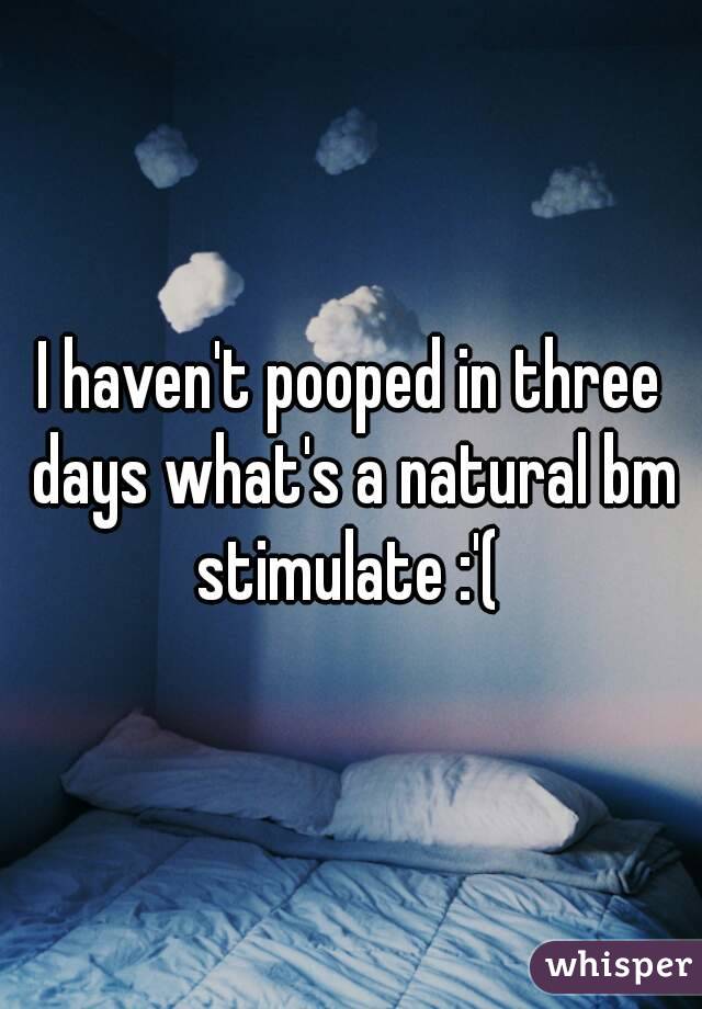 I haven't pooped in three days what's a natural bm stimulate :'( 