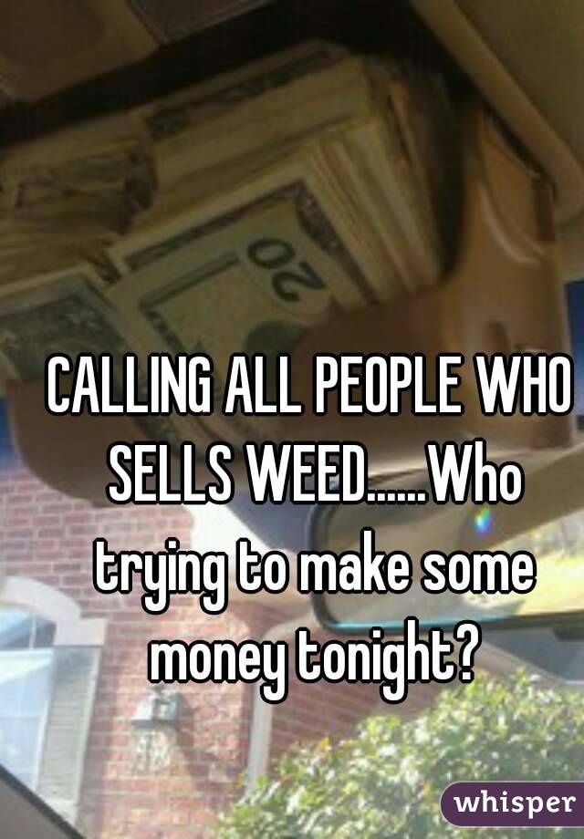 CALLING ALL PEOPLE WHO SELLS WEED......Who trying to make some money tonight?