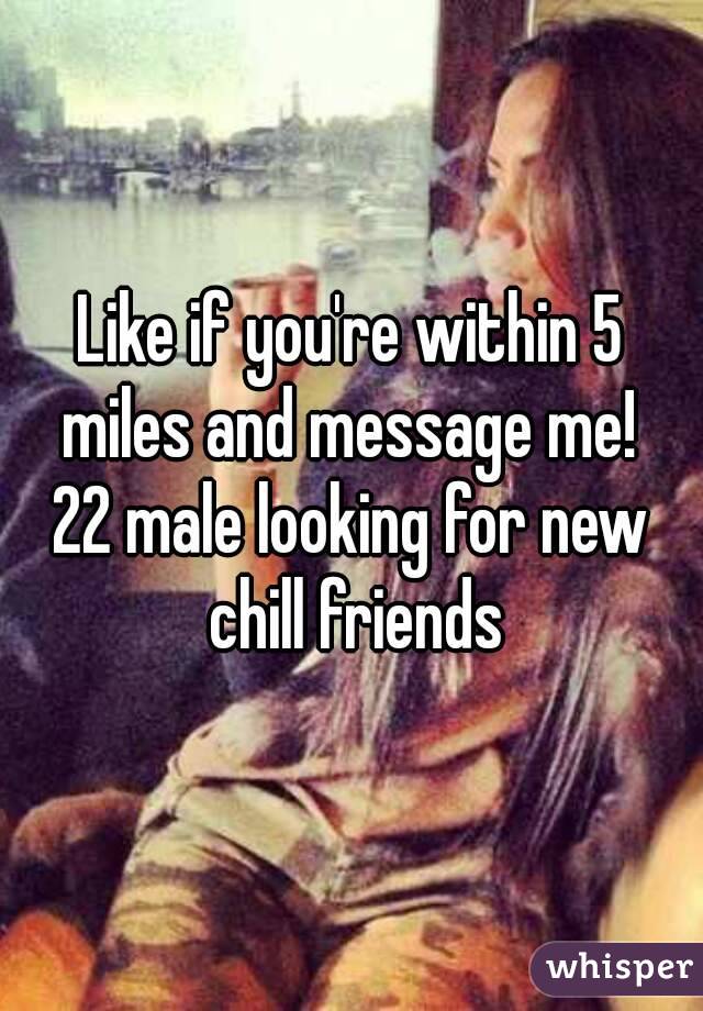 Like if you're within 5 miles and message me! 
22 male looking for new chill friends