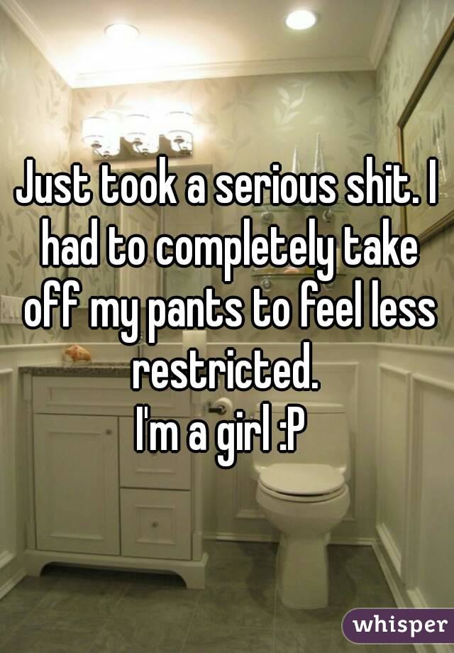 Just took a serious shit. I had to completely take off my pants to feel less restricted. 
I'm a girl :P 