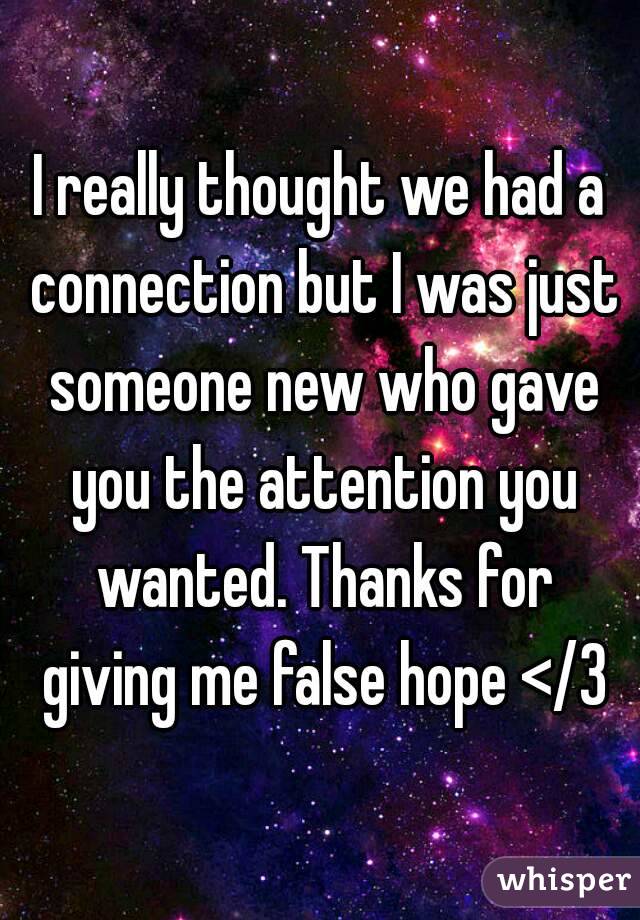 I really thought we had a connection but I was just someone new who gave you the attention you wanted. Thanks for giving me false hope </3