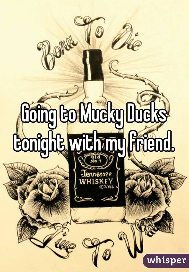 Going to Mucky Ducks tonight with my friend. 