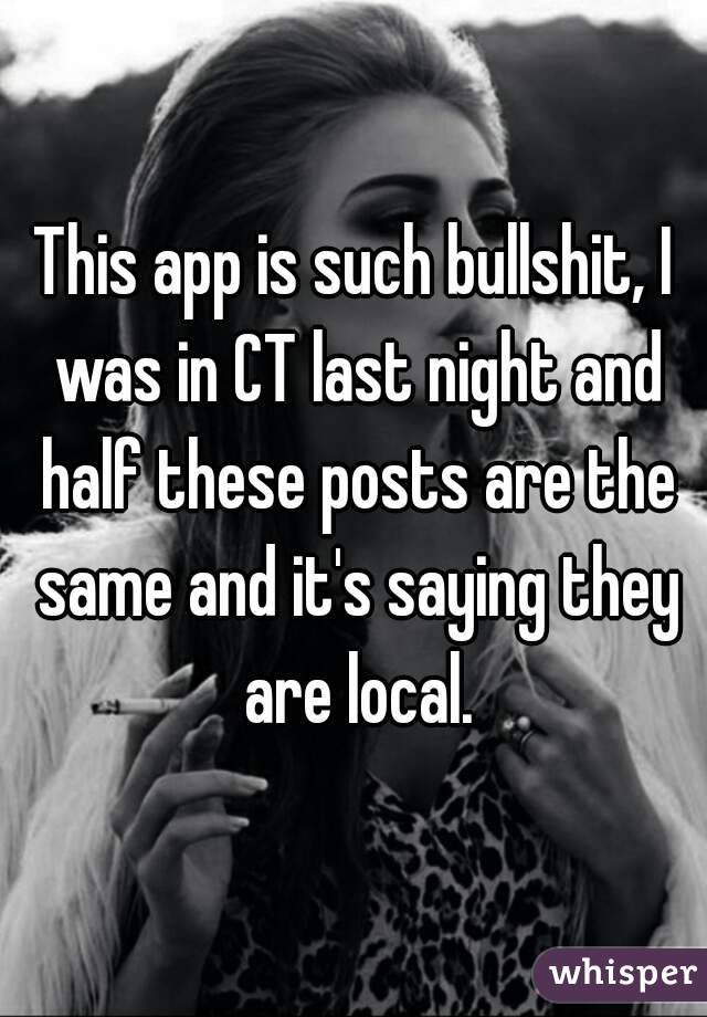 This app is such bullshit, I was in CT last night and half these posts are the same and it's saying they are local.
