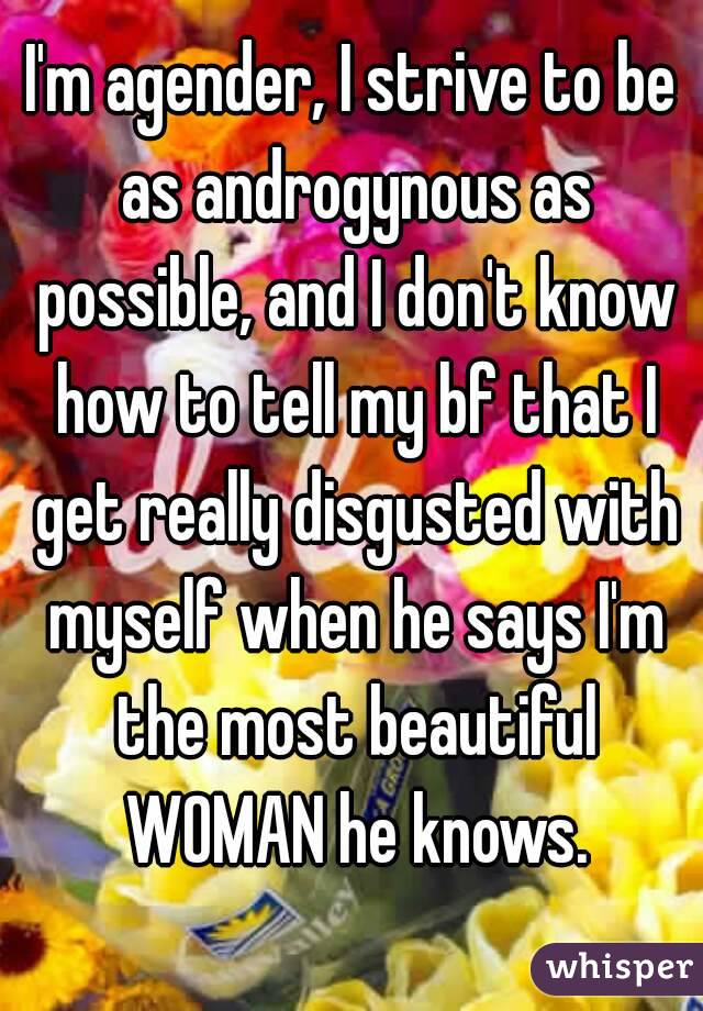 I'm agender, I strive to be as androgynous as possible, and I don't know how to tell my bf that I get really disgusted with myself when he says I'm the most beautiful WOMAN he knows.