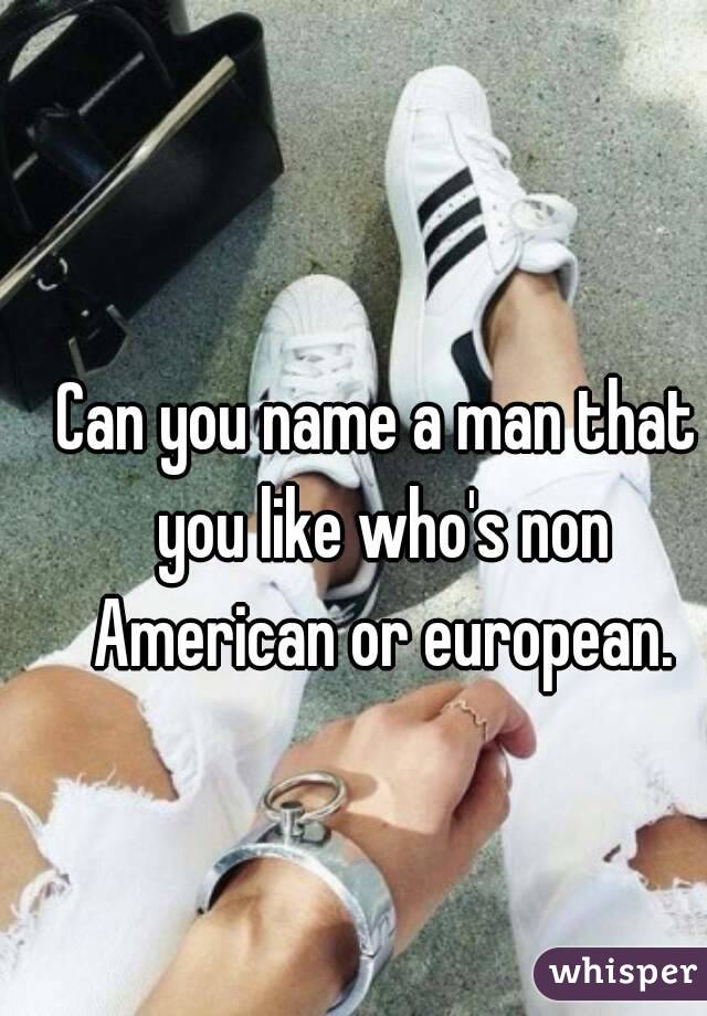 Can you name a man that you like who's non American or european.