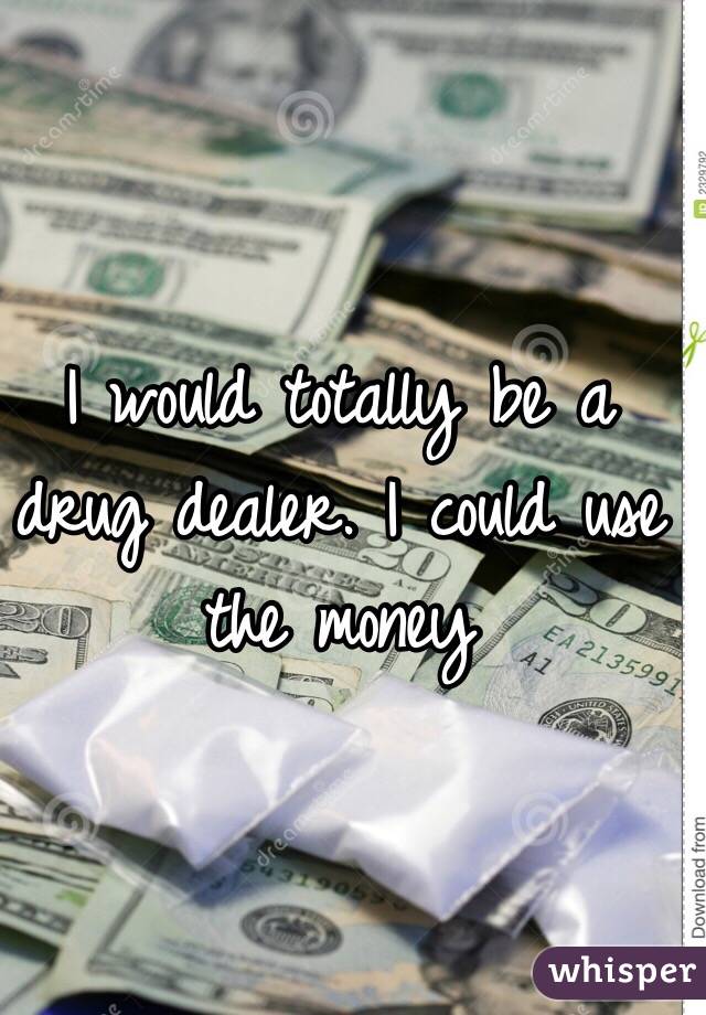 I would totally be a drug dealer. I could use the money