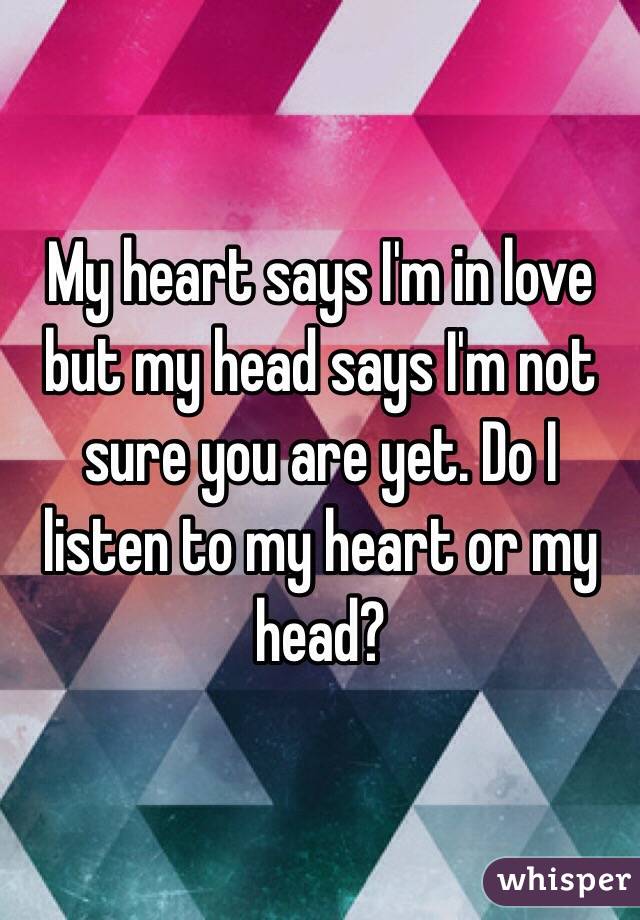 My heart says I'm in love but my head says I'm not sure you are yet. Do I listen to my heart or my head? 