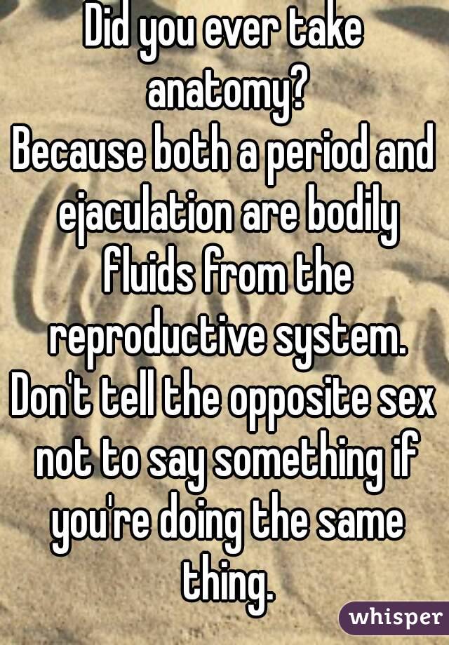 Did you ever take anatomy?
Because both a period and ejaculation are bodily fluids from the reproductive system.
Don't tell the opposite sex not to say something if you're doing the same thing.