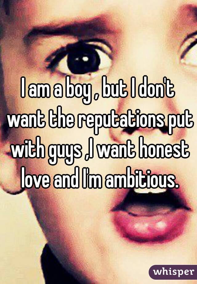 I am a boy , but I don't want the reputations put with guys ,I want honest love and I'm ambitious.