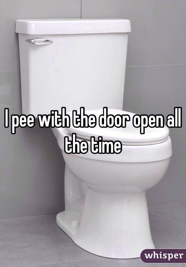 I pee with the door open all the time