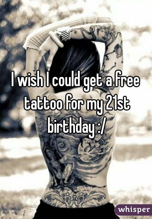 I wish I could get a free tattoo for my 21st birthday :/