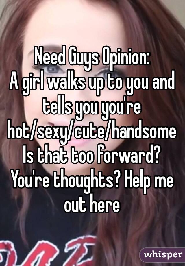 Need Guys Opinion:
A girl walks up to you and tells you you're 
hot/sexy/cute/handsome 
Is that too forward? You're thoughts? Help me out here