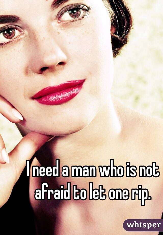 I need a man who is not afraid to let one rip. 