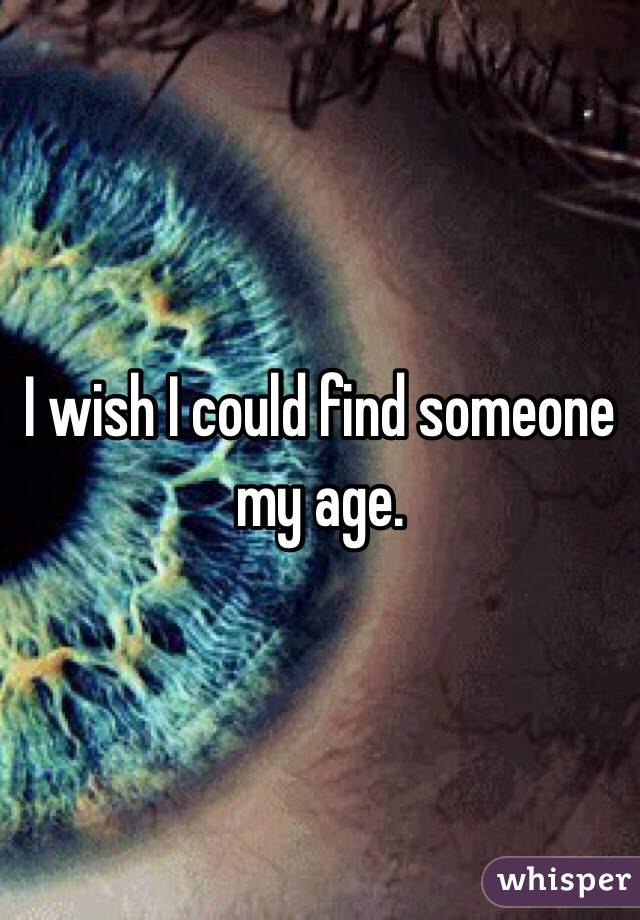 I wish I could find someone my age.