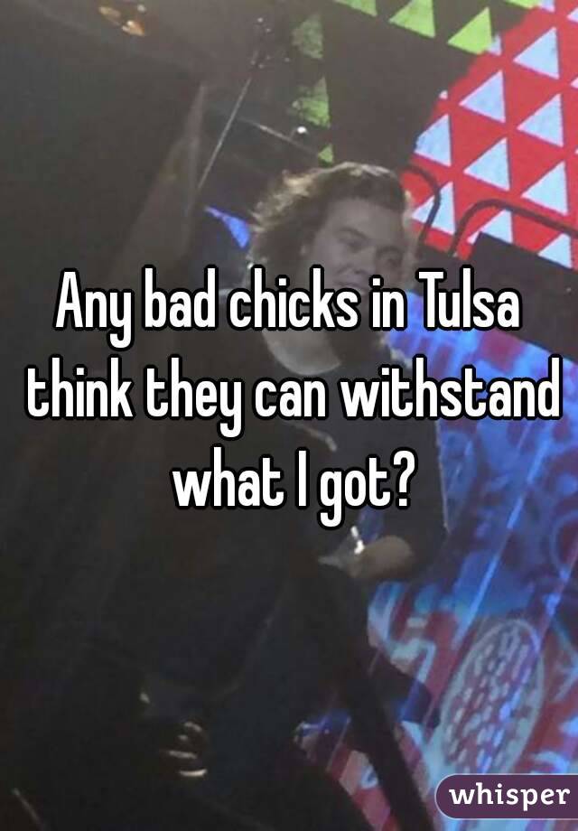 Any bad chicks in Tulsa think they can withstand what I got?