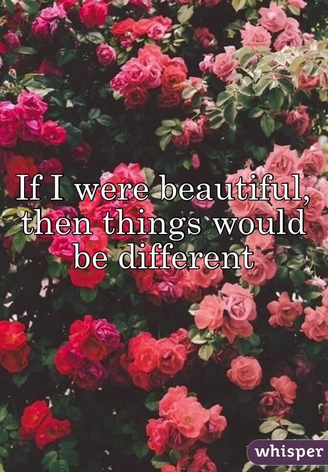 If I were beautiful, then things would be different 