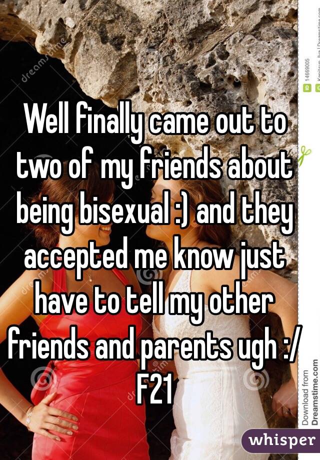 Well finally came out to two of my friends about being bisexual :) and they accepted me know just have to tell my other friends and parents ugh :/
F21