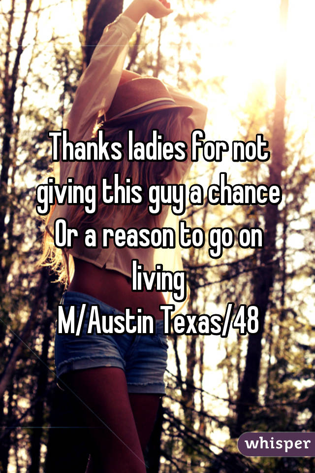 Thanks ladies for not giving this guy a chance
Or a reason to go on living
M/Austin Texas/48