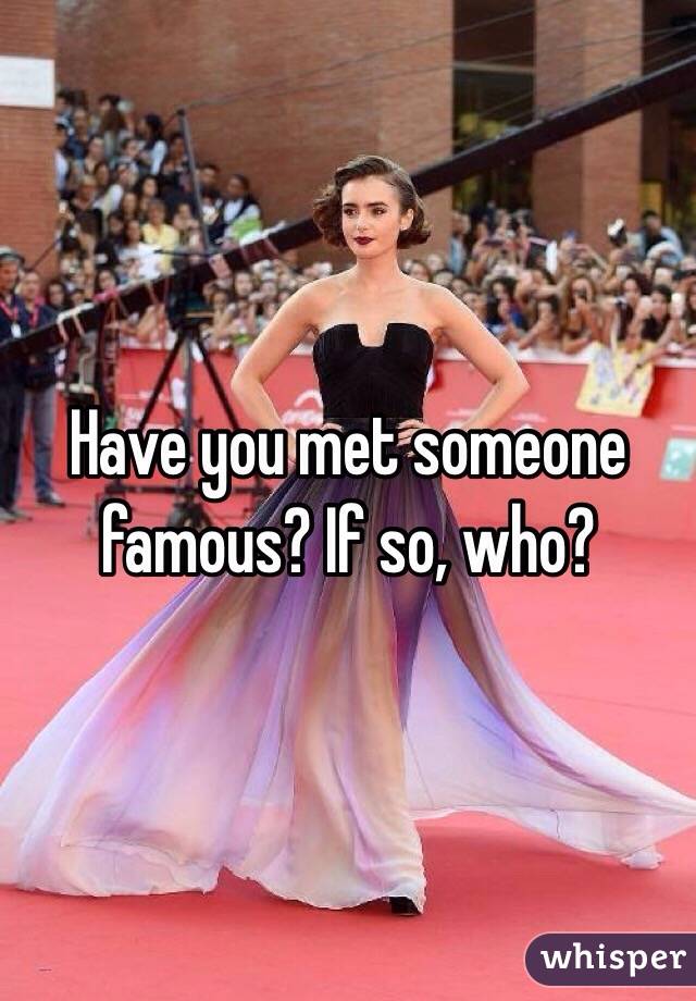 Have you met someone famous? If so, who?