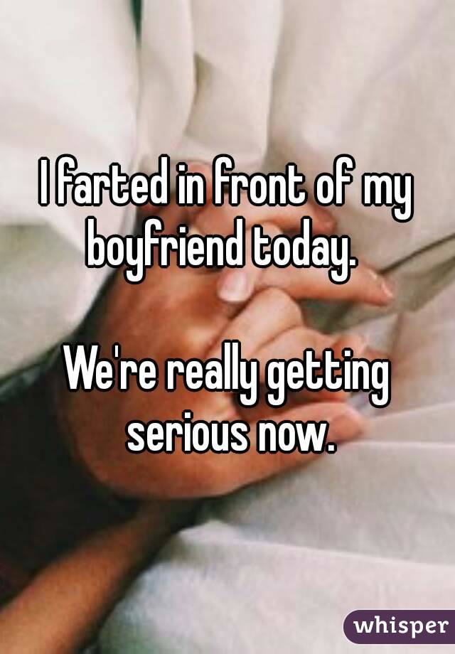 I farted in front of my boyfriend today.  
  
We're really getting serious now.