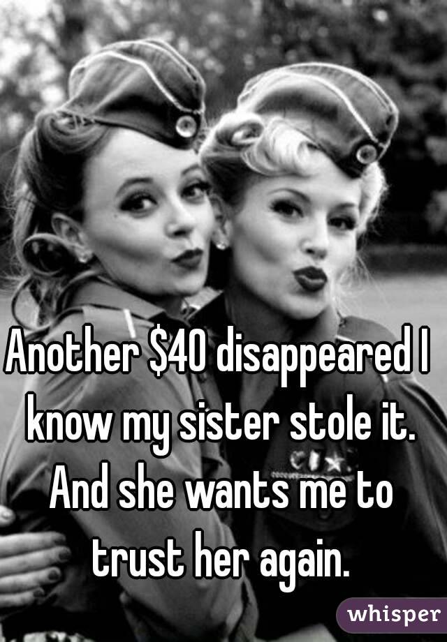 Another $40 disappeared I know my sister stole it. And she wants me to trust her again.