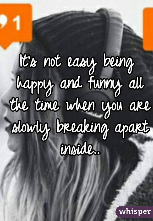 It's not easy being happy and funny all the time when you are slowly breaking apart inside..